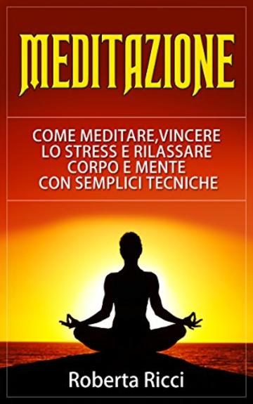 Meditazione: Come Meditare, Vincere Lo Stress E Rilassare Corpo e Mente Con Semplici Tecniche (Imparare a meditare, Vincere il panico, Ansia, Depressione, Meditazione guidata, Meditazione, Stress)